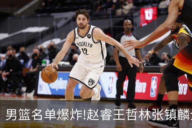 男篮名单爆炸!赵睿王哲林张镇麟全落选，但最扎心是高诗岩进去了